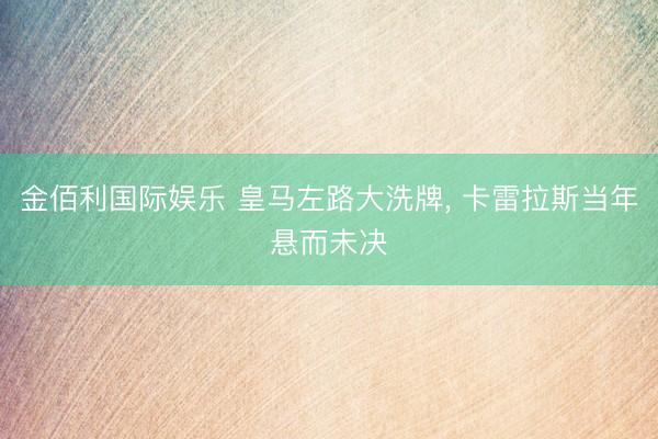 金佰利国际娱乐 皇马左路大洗牌, 卡雷拉斯当年悬而未决