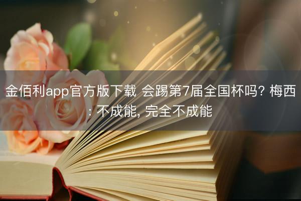 金佰利app官方版下载 会踢第7届全国杯吗? 梅西: 不成能, 完全不成能