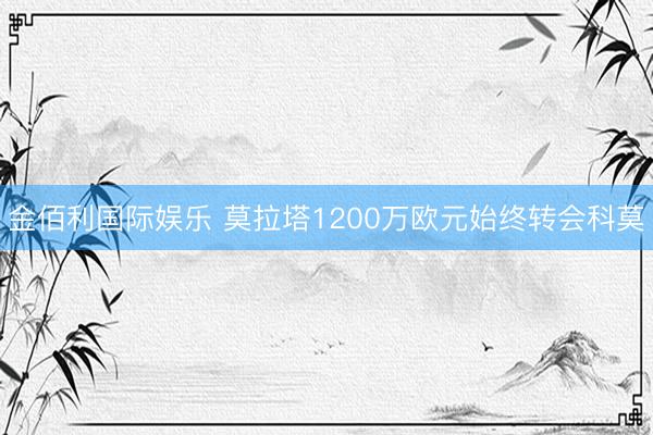 金佰利国际娱乐 莫拉塔1200万欧元始终转会科莫