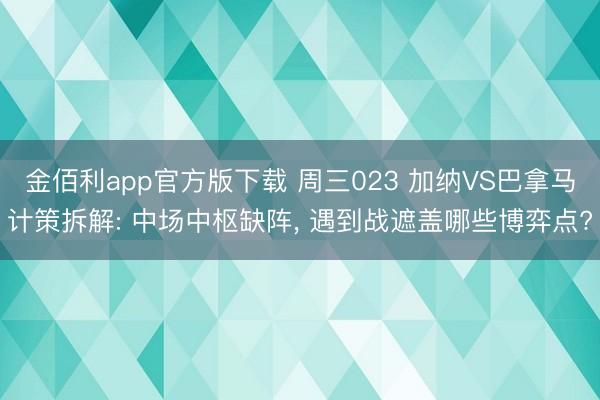金佰利app官方版下载 周三023 加纳VS巴拿马计策拆解: 中场中枢缺阵, 遇到战遮盖哪些博弈点?