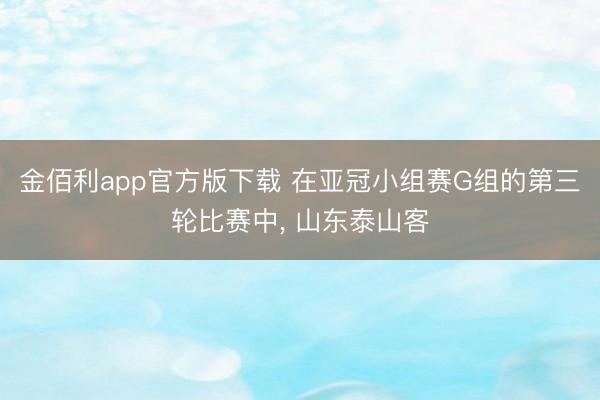金佰利app官方版下载 在亚冠小组赛G组的第三轮比赛中， 山东泰山客