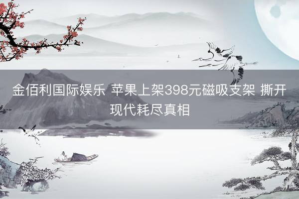 金佰利国际娱乐 苹果上架398元磁吸支架 撕开现代耗尽真相