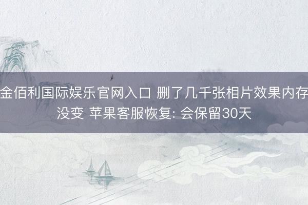 金佰利国际娱乐官网入口 删了几千张相片效果内存没变 苹果客服恢复: 会保留30天