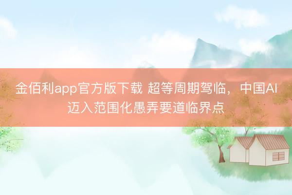 金佰利app官方版下载 超等周期驾临，中国AI迈入范围化愚弄要道临界点