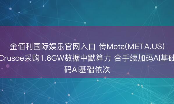 金佰利国际娱乐官网入口 传Meta(META.US)签约Crusoe采购1.6GW数据中默算力 合手续加码AI基础依次