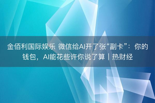 金佰利国际娱乐 微信给AI开了张“副卡”：你的钱包，AI能花些许你说了算｜热财经