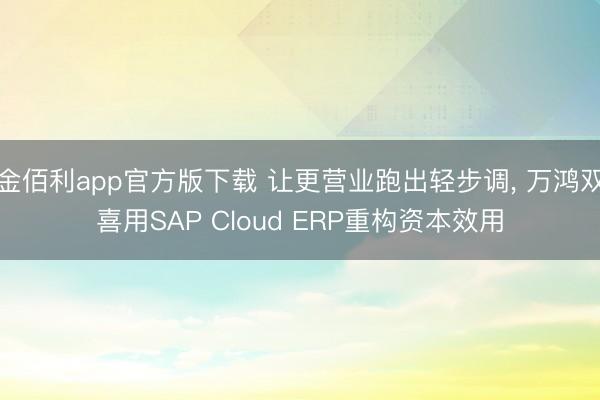 金佰利app官方版下载 让更营业跑出轻步调， 万鸿双喜用SAP Cloud ERP重构资本效用