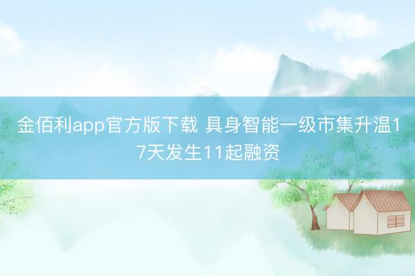 金佰利app官方版下载 具身智能一级市集升温17天发生11起融资