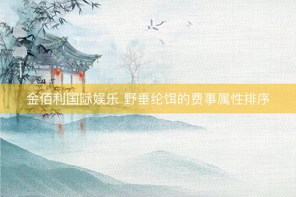 金佰利国际娱乐 野垂纶饵的费事属性排序