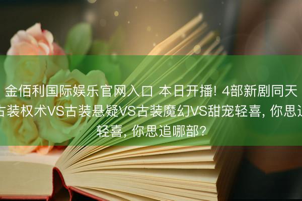 金佰利国际娱乐官网入口 本日开播! 4部新剧同天上线， 古装权术VS古装悬疑VS古装魔幻VS甜宠轻喜， 你思追哪部?