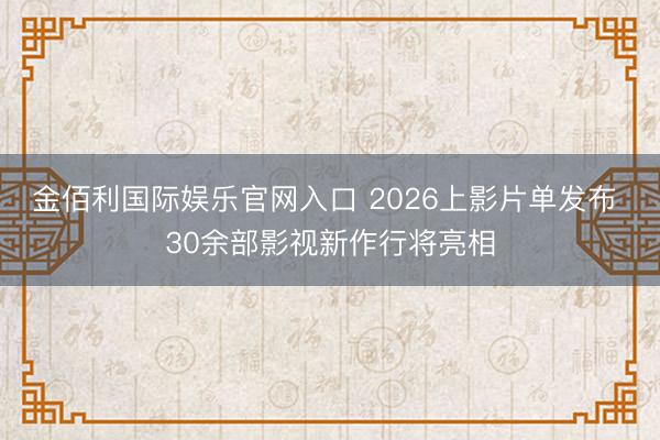 金佰利国际娱乐官网入口 2026上影片单发布 30余部影视新作行将亮相