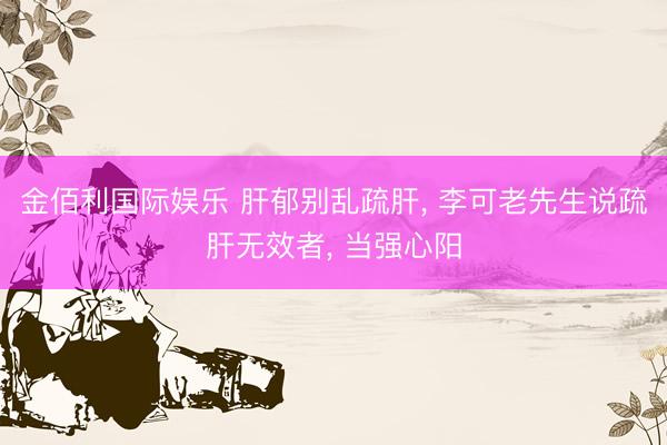 金佰利国际娱乐 肝郁别乱疏肝， 李可老先生说疏肝无效者， 当强心阳