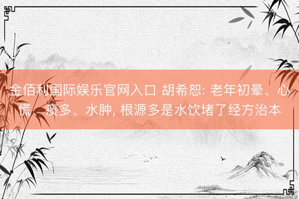 金佰利国际娱乐官网入口 胡希恕: 老年初晕、心慌、痰多、水肿， 根源多是水饮堵了经方治本
