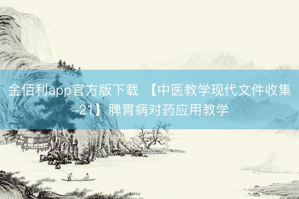 金佰利app官方版下载 【中医教学现代文件收集-21】脾胃病对药应用教学