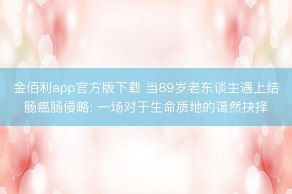金佰利app官方版下载 当89岁老东谈主遇上结肠癌肠侵略: 一场对于生命质地的蔼然抉择