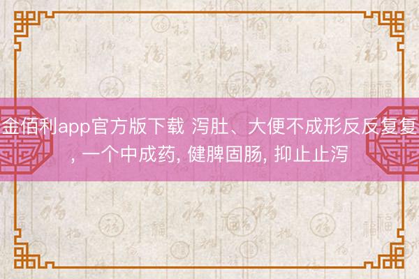 金佰利app官方版下载 泻肚、大便不成形反反复复, 一个中成药, 健脾固肠, 抑止止泻