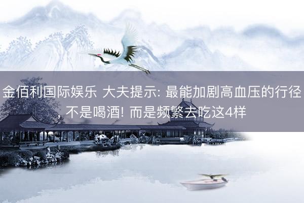 金佰利国际娱乐 大夫提示: 最能加剧高血压的行径, 不是喝酒! 而是频繁去吃这4样