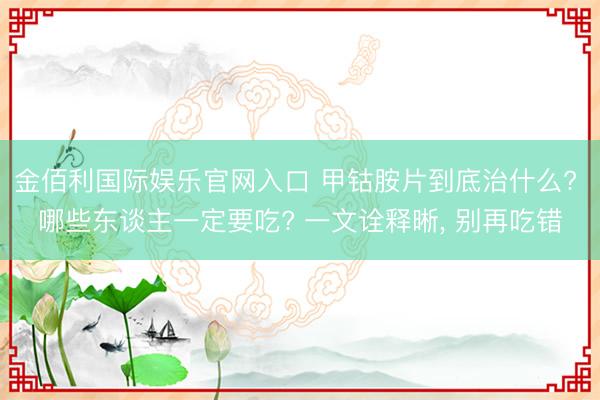 金佰利国际娱乐官网入口 甲钴胺片到底治什么? 哪些东谈主一定要吃? 一文诠释晰, 别再吃错