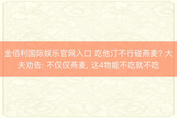 金佰利国际娱乐官网入口 吃他汀不行碰燕麦? 大夫劝告: 不仅仅燕麦, 这4物能不吃就不吃